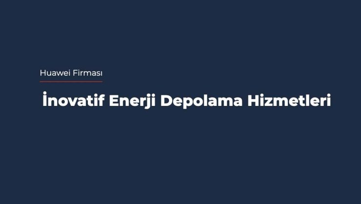 Huawei Firması İnovatif Enerji Depolama Hizmetleri